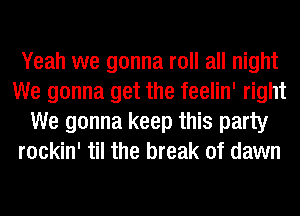 Yeah we gonna roll all night
We gonna get the feelin' right
We gonna keep this party
rockin' til the break of dawn