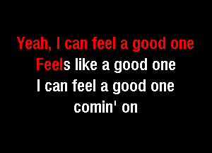 Yeah, I can feel a good one
Feels like a good one

I can feel a good one
comin' on