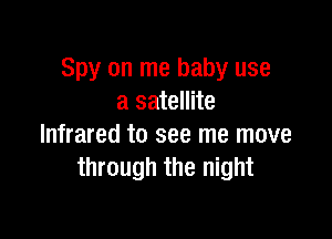 Spy on me baby use
a satellite

Infrared to see me move
through the night