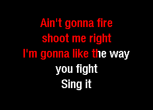 Ain't gonna fire
shoot me right
I'm gonna like the way

you fight
Sing it