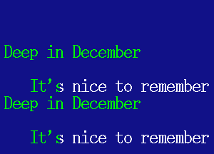 Deep in December

It s nice to remember
Deep 1n December

It s nice to remember