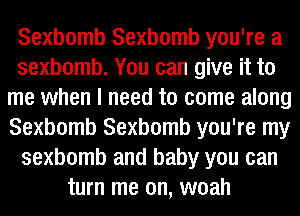 Sexbomb Sexbomb you're a
sexbomb. You can give it to
me when I need to come along
Sexbomb Sexbomb you're my
sexbomb and baby you can
turn me on, woah