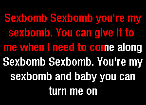 Sexbomb Sexbomb you're my
sexbomb. You can give it to
me when I need to come along
Sexbomb Sexbomb. You're my
sexbomb and baby you can
turn me on