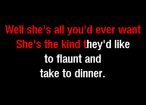 Well she's all you'd ever want
She's the kind they'd like

to flaunt and
take to dinner.