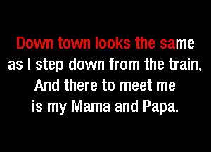 Down town looks the same
as I step down from the train,
And there to meet me
is my Mama and Papa.