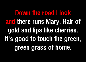 Down the road I look
and there runs Mary. Hair of
gold and lips like cherries.
It's good to touch the green,
green grass of home.