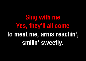 Sing with me
Yes, they'll all come

to meet me, arms reachin',
smilin' sweetly.