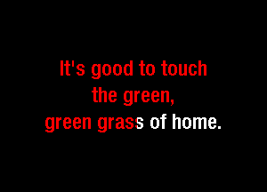 It's good to touch

the green,
green grass of home.