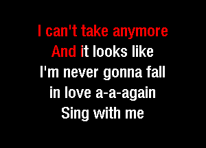 I can't take anymore
And it looks like
I'm never gonna fall

in love a-a-again
Sing with me