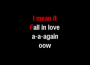 I mean it
Fall in love

a-a-again
00w