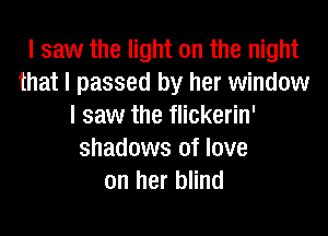I saw the light on the night
that I passed by her window
I saw the flickerin'
shadows of love
on her blind