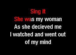 Sing it
She was my woman
As she decieved me

I watched and went out
of my mind