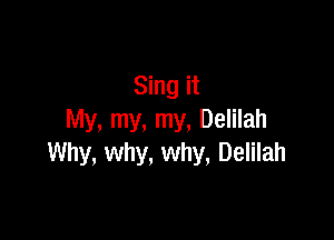 Sing it

My, my, my, Delilah
Why, why, why, Delilah