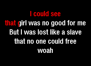 I could see
that girl was no good for me
But I was lost like a slave

that no one could free
woah