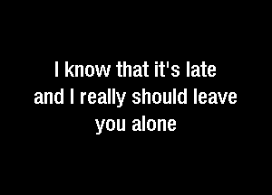 I know that it's late

and I really should leave
you alone