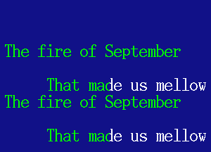 The fire of September

That made us mellow
The fire of September

That made us mellow