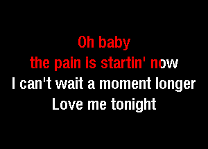 Oh baby
the pain is startin' now

I can't wait a moment longer
Love me tonight