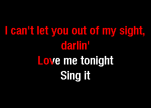 I can't let you out of my sight,
darlin'

Love me tonight
Sing it