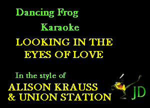 Dancing Frog

Karaoke

LOOKING IN THE
EYES OF LOVE

In the style of

ALISON KRAUSS
8!. UNION STATION

.1)

J