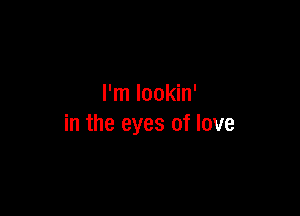 I'm lookin'

in the eyes of love