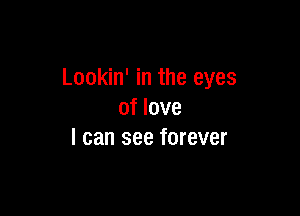 Lookin' in the eyes

of love
I can see forever