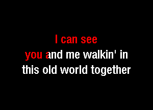 I can see

you and me walkin' in
this old world together