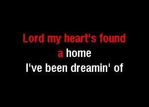 Lord my heart's found

a home
I've been dreamin' of
