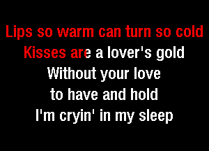 Lips so warm can turn so cold
Kisses are a lover's gold
Without your love

to have and hold
I'm cryin' in my sleep