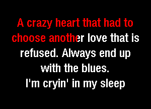 A crazy heart that had to
choose another love that is
refused. Always end up
with the blues.

I'm cryin' in my sleep
