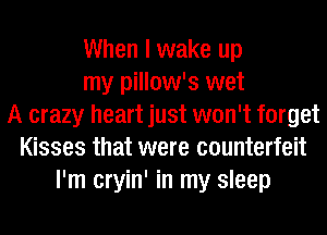 When I wake up
my pillow's wet
A crazy heart just won't forget
Kisses that were counterfeit
I'm cryin' in my sleep