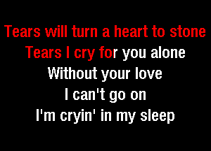 Tears will turn a heart to stone
Tears I cry for you alone
Without your love

I can't go on
I'm cryin' in my sleep