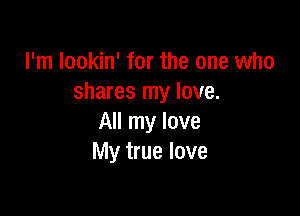 I'm lookin' for the one who
shares my love.

All my love
My true love