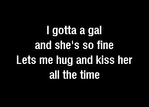 I gotta a gal
and she's so fine

Lets me hug and kiss her
all the time