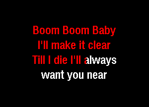 Boom Boom Baby
I'll make it clear

Till I die I'll always
want you near