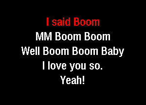 lsaid Boom
MM Boom Boom
Well Boom Boom Baby

I love you so.
Yeah!