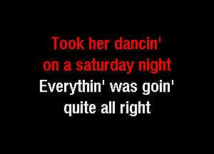 Took her dancin'
on a saturday night

Everythin' was goin'
quite all right