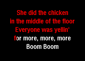 She did the chicken
in the middle of the floor
Everyone was yellin'

for more, more, more
Boom Boom