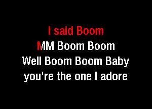 I said Boom
MM Boom Boom

Well Boom Boom Baby
you're the one I adore