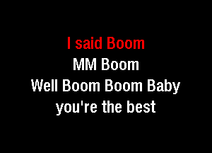 I said Boom
MM Boom

Well Boom Boom Baby
you're the best