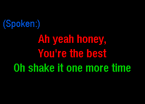 (Spokenj
Ah yeah honey,

You're the best
on shake it one more time