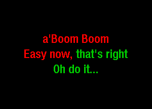 a'Boom Boom

Easy now, that's right
on do it...