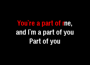 You re a part of me,

and m a part of you
Part of you