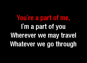 You re a part of me,
Fm a part of you

Wherever we may travel
Whatever we go through