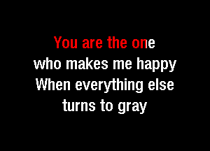 You are the one
who makes me happy

When everything else
turns to gray