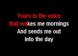 Yours is the voice
that wakes me mornings

And sends me out
into the day