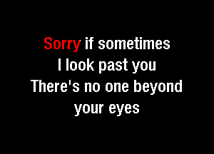 Sorry if sometimes
I look past you

There's no one beyond
your eyes