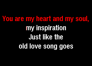 You are my heart and my soul,
my inspiration

Just like the
old love song goes