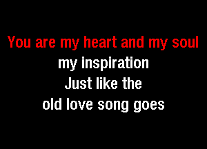 You are my heart and my soul
my inspiration

Just like the
old love song goes