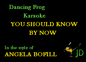 Dancing Frog

Kara oke

YOU SHOULD KNOW
BY NOW

In the style of Li?
ANGELA BOFILL J D