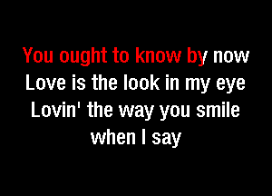 You ought to know by now
Love is the look in my eye

Lovin' the way you smile
when I say